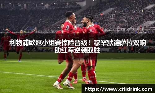 利物浦欧冠小组赛惊险晋级！穆罕默德萨拉双响助红军逆袭取胜