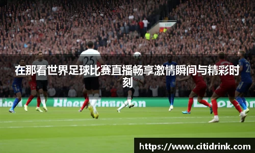 在那看世界足球比赛直播畅享激情瞬间与精彩时刻