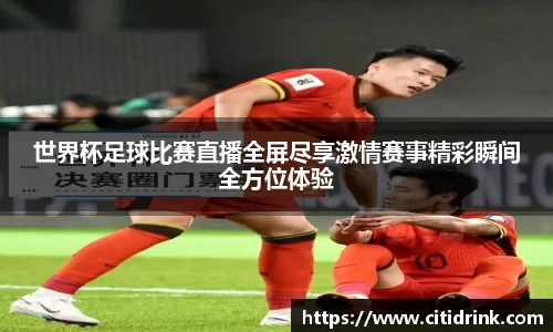 世界杯足球比赛直播全屏尽享激情赛事精彩瞬间全方位体验