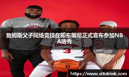 詹姆斯父子同场竞技在即布朗尼正式宣布参加NBA选秀